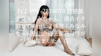 FC2-PPV-2816070 超絶美少女みなみちゃん、過去イチ激しく中出し２連発！みなみちゃん史上、過去最高傑作が出来ました！ (1)