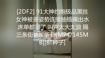 [2DF2] 91大神约炮极品黑丝女神被多姿势连续抽插操出水 床单都湿了 叫声太大太浪 隔三条街也能听到[MP4/145MB][BT种子]