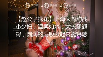 【赵公子探花】上海大哥约战小少妇，温柔如水，大长腿翘臀，圆润的屁股撅起来挺诱惑