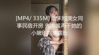 [MP4/ 335M] 周末和美女同事民宿开房 先操嘴再干她的小嫩B 完美露脸