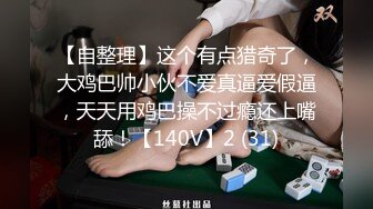 【自整理】这个有点猎奇了，大鸡巴帅小伙不爱真逼爱假逼，天天用鸡巴操不过瘾还上嘴舔！【140V】2 (31)