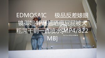 EDMOSAIC❤️极品反差婊眼镜御姐4P超翘晒痕屁屁被大粗屌干到一直喷水[MP4/822MB]