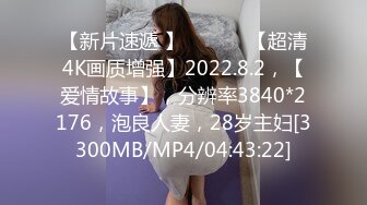 【新片速遞 】 ♈ ♈ ♈ 【超清4K画质增强】2022.8.2，【爱情故事】，分辨率3840*2176，泡良人妻，28岁主妇[3300MB/MP4/04:43:22]