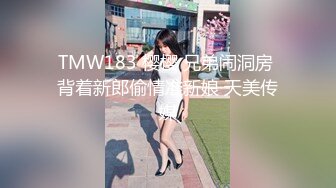 TMW183 樱樱 兄弟闹洞房 背着新郎偷情准新娘 天美传媒