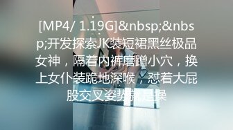 [MP4/ 1.19G]&nbsp;&nbsp;开发探索JK装短裙黑丝极品女神，隔着内裤磨蹭小穴，换上女仆装跪地深喉，怼着大屁股交叉姿势就是操