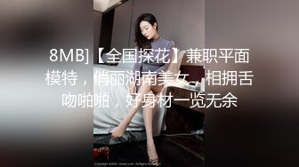 8MB]【全国探花】兼职平面模特，俏丽湖南美女，相拥舌吻啪啪，好身材一览无余