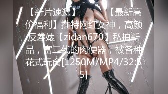 【新片速遞】⚫️⚫️【最新高价福利】推特网红女神，高颜反差婊【zidan670】私拍新品，富二代的肉便器，被各种花式玩肏[1250M/MP4/32:55]