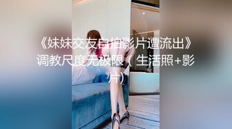 《妹妹交友自拍影片遭流出》调教尺度无极限（生活照+影片)