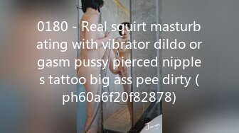 0180 - Real squirt masturbating with vibrator dildo orgasm pussy pierced nipples tattoo big ass pee dirty (ph60a6f20f82878)