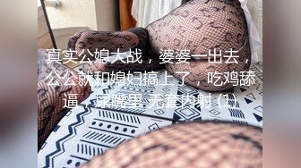 真实公媳大战，婆婆一出去，公公就和媳妇搞上了，吃鸡舔逼，尿嘴里 无套内射 (1)