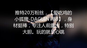 推特20万粉丝，【爱吃鸡的小狐狸-DAGUINVBB】，身材挺棒，专注人前露出，特别大胆。玩的就是心跳