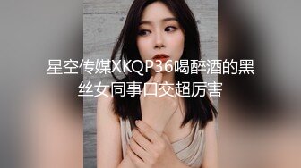 星空传媒XKQP36喝醉酒的黑丝女同事口交超厉害