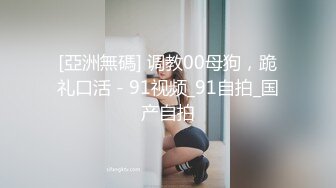 [亞洲無碼] 调教00母狗，跪礼口活 - 91视频_91自拍_国产自拍