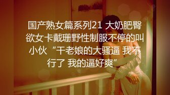 国产熟女篇系列21 大奶肥臀欲女卡戴珊野性制服不停的叫小伙“干老娘的大骚逼 我不行了 我的逼好爽”