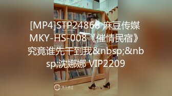 [MP4]STP24868 麻豆传媒 MKY-HS-008《催情民宿》究竟谁先干到我&nbsp;&nbsp;沈娜娜 VIP2209