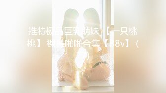 推特极品巨乳萌妹 【一只桃桃】 裸舞啪啪合集【88v】 (77)