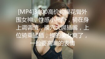 [MP4]3000高价约操花臂外围女神，性感小吊带，骑在身上调调情，摸穴大屌插嘴，上位骑乘猛插，操的美女爽了，一脸要高潮的表情