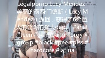 Legalporno Lucy Mendez-美丽的露西·门德斯（Lucy Mendez）返回，获得了6个巨大的公鸡的强大dap。 #anal #teen #gangbang #orgy #group #black #pee #piss #hardcore #latina