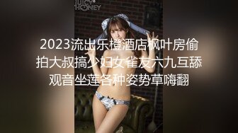 2023流出乐橙酒店枫叶房偷拍大叔搞少妇女雀友六九互舔观音坐莲各种姿势草嗨翻