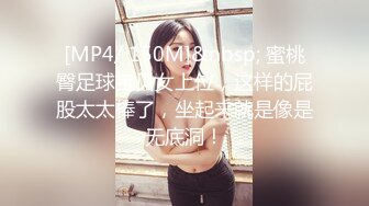 [MP4/ 150M]&nbsp; 蜜桃臀足球宝贝女上位，这样的屁股太太棒了，坐起来就是像是无底洞！