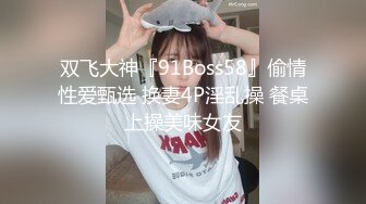 双飞大神『91Boss58』偷情性爱甄选 换妻4P淫乱操 餐桌上操美味女友