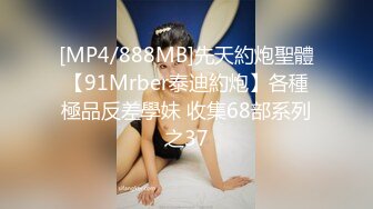 [MP4/888MB]先天約炮聖體【91Mrber泰迪約炮】各種極品反差學妹 收集68部系列之37