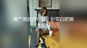 爆艹黑丝前女友，射雪白肥嫩大屁股