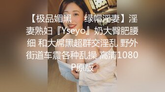 【极品媚黑❤️绿帽淫妻】淫妻熟妇『Yseyo』奶大臀肥腰细 和大屌黑超群交淫乱 野外街道车震各种乱操 高清1080P原版