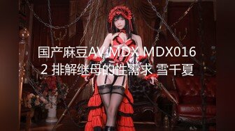 国产麻豆AV MDX MDX0162 排解继母的性需求 雪千夏