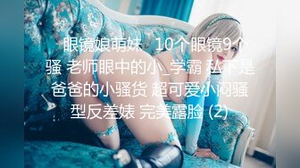 ✅眼镜娘萌妹✅10个眼镜9个骚 老师眼中的小_学霸 私下是爸爸的小骚货 超可爱小闷骚型反差婊 完美露脸 (2)