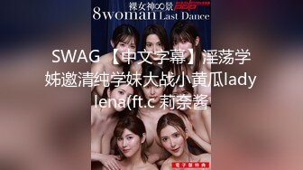 SWAG 【中文字幕】淫荡学姊邀清纯学妹大战小黄瓜ladylena(ft.c 莉奈酱